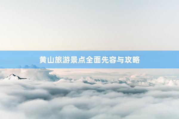 黄山旅游景点全面先容与攻略