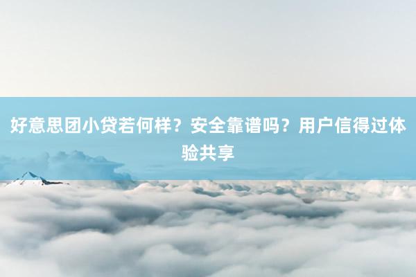 好意思团小贷若何样？安全靠谱吗？用户信得过体验共享