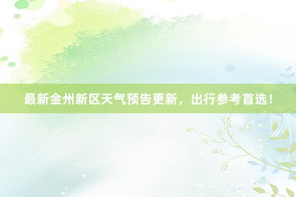 最新金州新区天气预告更新，出行参考首选！