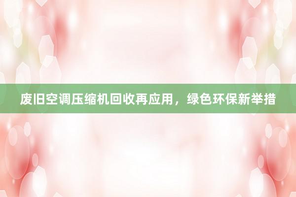 废旧空调压缩机回收再应用，绿色环保新举措