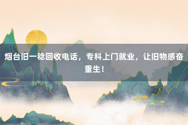 烟台旧一稔回收电话，专科上门就业，让旧物感奋重生！