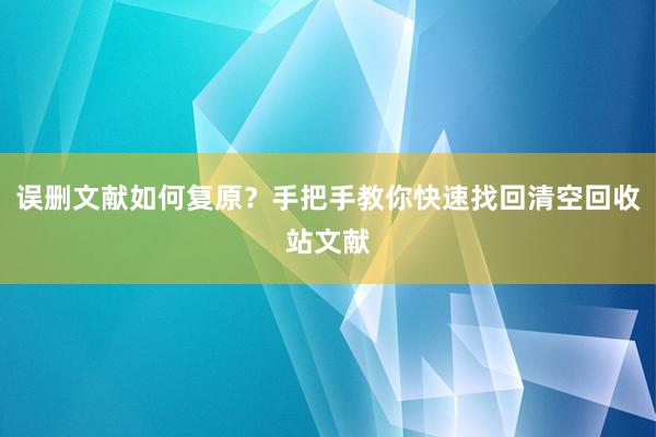 误删文献如何复原？手把手教你快速找回清空回收站文献
